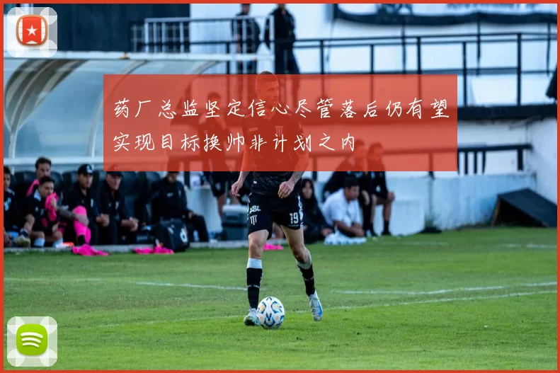 药厂总监坚定信心尽管落后仍有望实现目标换帅非计划之内