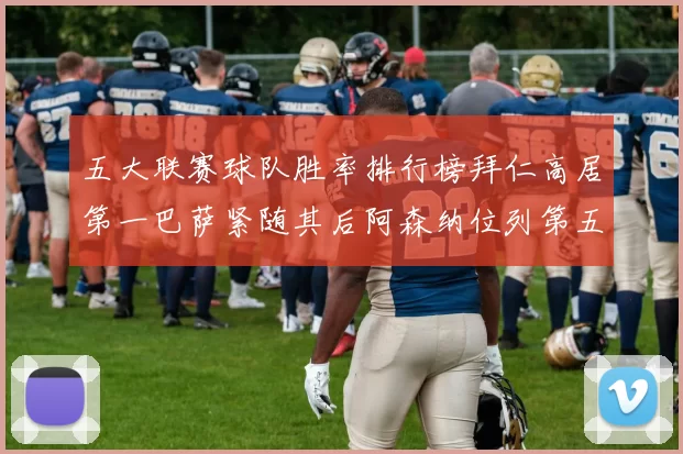 五大联赛球队胜率排行榜拜仁高居第一巴萨紧随其后阿森纳位列第五