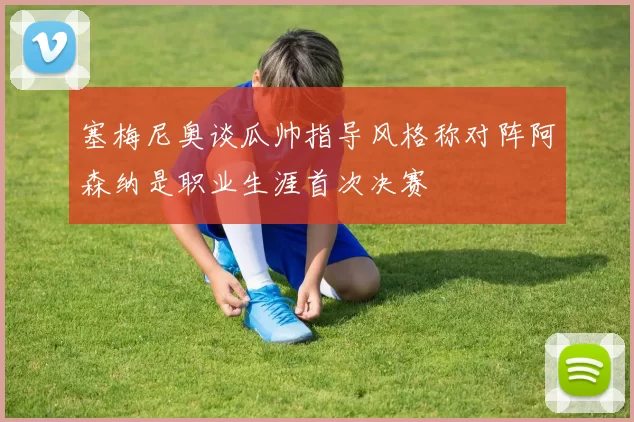 塞梅尼奥谈瓜帅指导风格称对阵阿森纳是职业生涯首次决赛