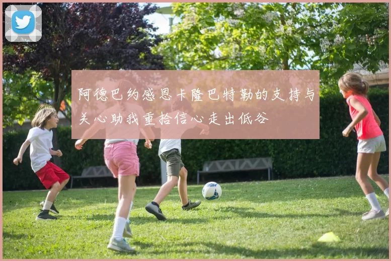 阿德巴约感恩卡隆巴特勒的支持与关心助我重拾信心走出低谷