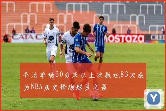乔治单场30分及以上次数达83次成为NBA历史锋线球员之最