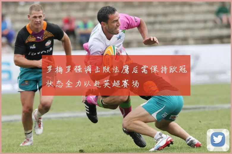 罗梅罗强调击败法鹰后需保持欧冠状态全力以赴英超赛场