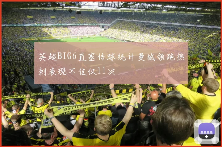 英超BIG6直塞传球统计曼城领跑热刺表现不佳仅11次
