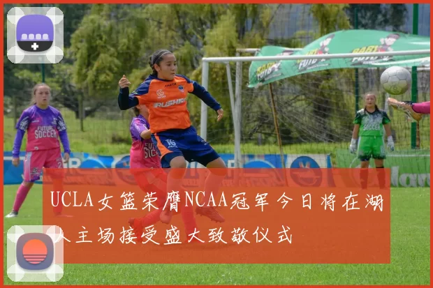 UCLA女篮荣膺NCAA冠军今日将在湖人主场接受盛大致敬仪式