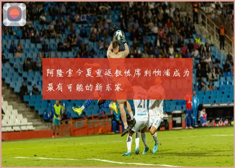 阿隆索今夏重返教练席利物浦成为最有可能的新东家