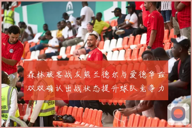 森林狼客战灰熊兰德尔与爱德华兹双双确认出战状态提升球队竞争力