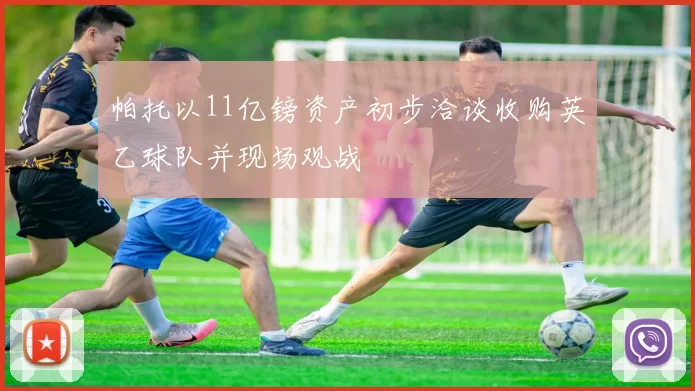 帕托以11亿镑资产初步洽谈收购英乙球队并现场观战