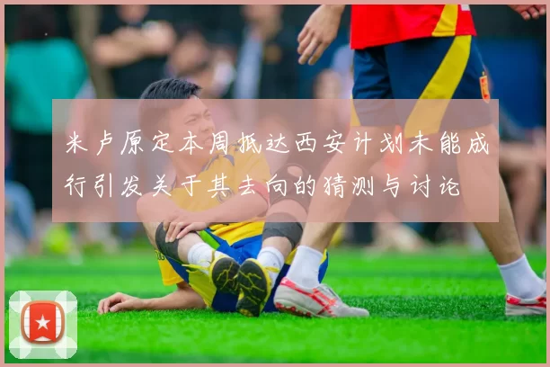 米卢原定本周抵达西安计划未能成行引发关于其去向的猜测与讨论