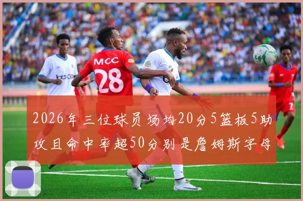 2026年三位球员场均20分5篮板5助攻且命中率超50分别是詹姆斯字母哥和约基奇