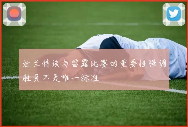 杜兰特谈与雷霆比赛的重要性强调胜负不是唯一标准