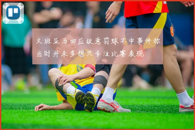 文班亚马回应故意罚球不中事件称当时并未多想只专注比赛表现