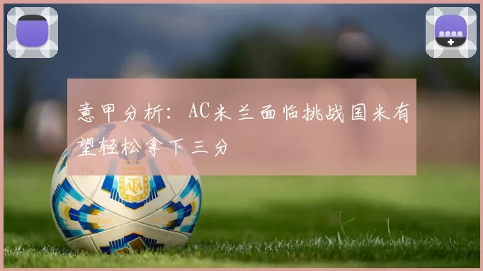 意甲分析：AC米兰面临挑战国米有望轻松拿下三分
