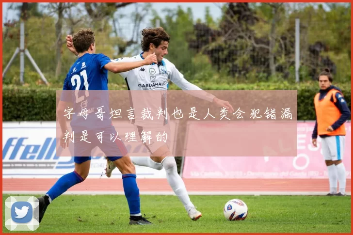 字母哥坦言裁判也是人类会犯错漏判是可以理解的